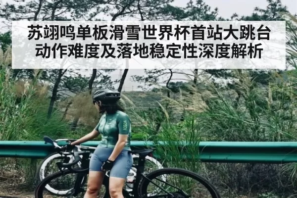 苏翊鸣单板滑雪世界杯首站大跳台动作难度及落地稳定性深度解析